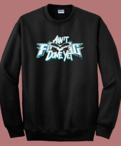 Aint Fucking Done Yet Sweatshirt 1 Aint Fucking Done Yet Sweatshirt 2