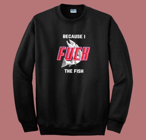 Because I Fuck The Fish Sweatshirt