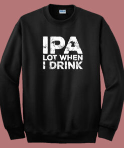 Beer IPA Lot When I Drink Sweatshirt Beer IPA Lot When I Drink Sweatshirt