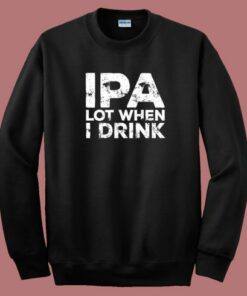 Beer IPA Lot When I Drink Sweatshirt