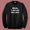 Bitch I Elevate This Shit Sweatshirt