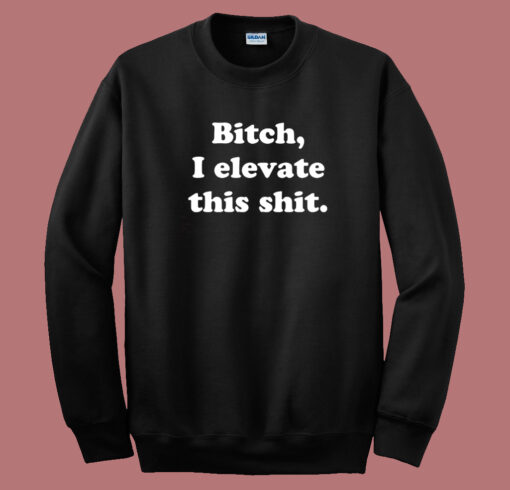 Bitch I Elevate This Shit Sweatshirt