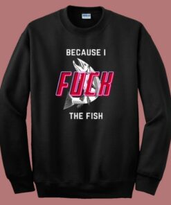 Cause I Fuck The Fish Sweatshirt