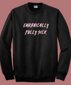 Chronically Fully Sick Sweatshirt