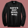 Daves Not Here Man Funny Sweatshirt