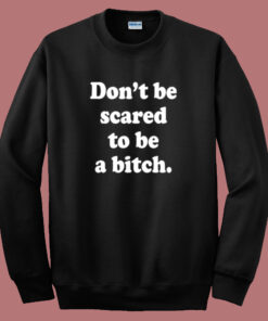 Don’t Be Scared To Be A Bitch Sweatshirt