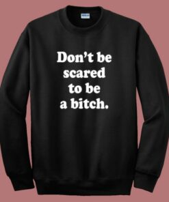 Don’t Be Scared To Be A Bitch Sweatshirt