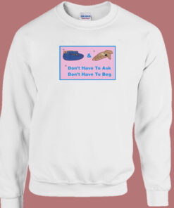 Don't Have To Ask Don't Have To Beg Sweatshirt 1