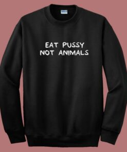 Eat Pussy Not Animal Funny Sweatshirt