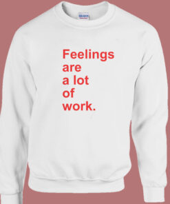 Feelings Are A Lot Of Work Sweatshirt 1