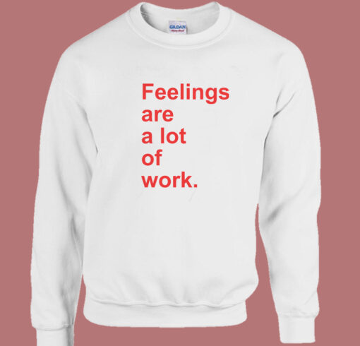 Feelings Are A Lot Of Work Sweatshirt