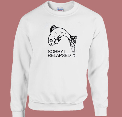 Fish Sorry I Relapsed Sweatshirt