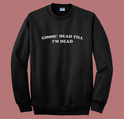 Gimme Head Till Im Dead Sweatshirt