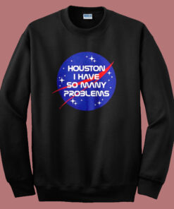 Houston I Have So Many Problems Sweatshirt Houston I Have So Many Problems Sweatshirt