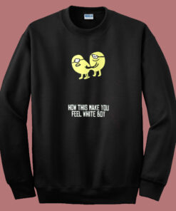 How This Make You Feel White Boy Sweatshirt How This Make You Feel White Boy Sweatshirt