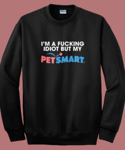 I’m A Fucking Idiot But My Petsmart Sweatshirt I’m A Fucking Idiot But My Petsmart Sweatshirt