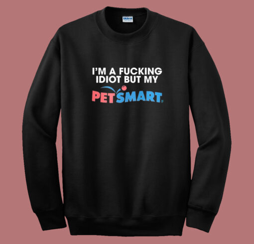 I’m A Fucking Idiot But My Petsmart Sweatshirt