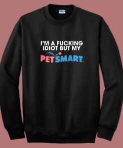 I’m A Fucking Idiot But My Petsmart Sweatshirt