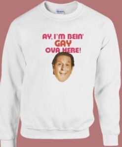 I’m Bein’ Gay Ova Here Sweatshirt