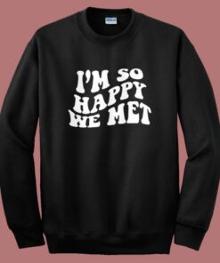 I’m So Happy We Met Sweatshirt