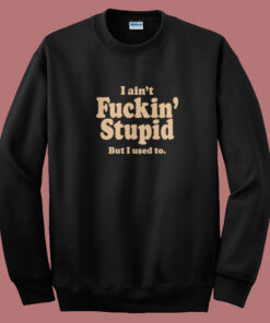 I Aint Fuckin Stupid Sweatshirt On Sale I Aint Fuckin Stupid Sweatshirt On Sale