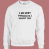 I Am Very Fragile And I Might Cry Sweatshirt