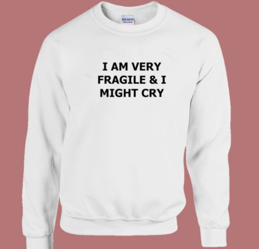 I Am Very Fragile And I Might Cry Sweatshirt