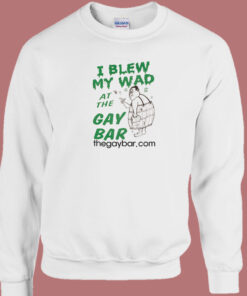 I Blew My Wad At The Gay Bar Sweatshirt I Blew My Wad At The Gay Bar Sweatshirt