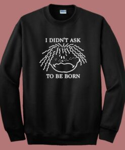 I Didnt Ask To Be Born Sweatshirt