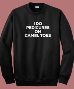 I Do Pedicures On Camel Toes Sweatshirt I Do Pedicures On Camel Toes Sweatshirt