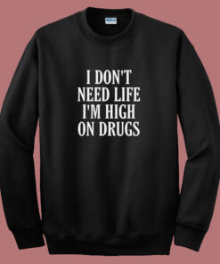 I Dont Need Life Im High On Drugs Sweatshirt I Dont Need Life Im High On Drugs Sweatshirt