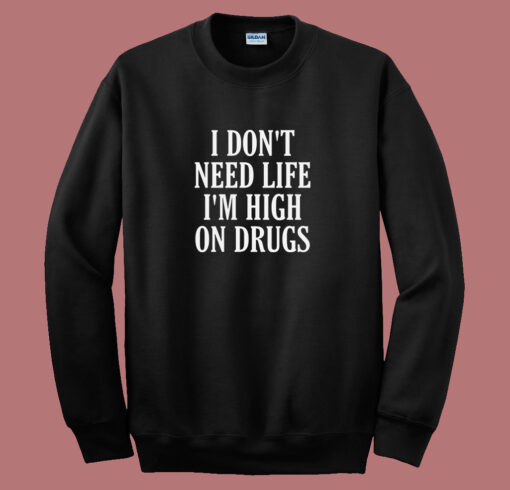 I Dont Need Life Im High On Drugs Sweatshirt