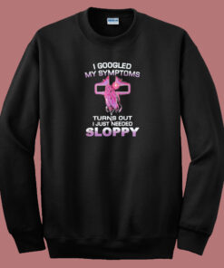 I Googled My Symptoms Sloppy Sweatshirt I Googled My Symptoms Sloppy Sweatshirt