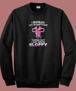 I Googled My Symptoms Sloppy Sweatshirt