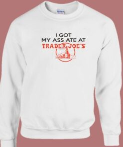 I Got My Ass Ate At Trader Joe Sweatshirt 1 I Got My Ass Ate At Trader Joe Sweatshirt 2