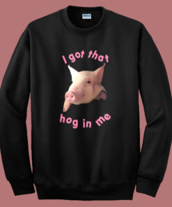 I Got That Hog In Me Sweatshirt I Got That Hog In Me Sweatshirt