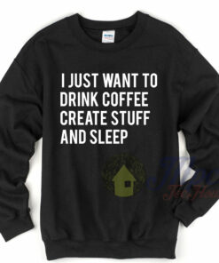 I Just Want To Drink Coffee Create Stuff and Sleep Sweatshirt