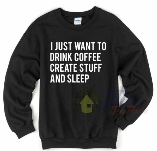 I Just Want To Drink Coffee Create Stuff and Sleep Sweatshirt