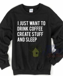 I Just Want To Drink Coffee Create Stuff and Sleep Sweatshirt