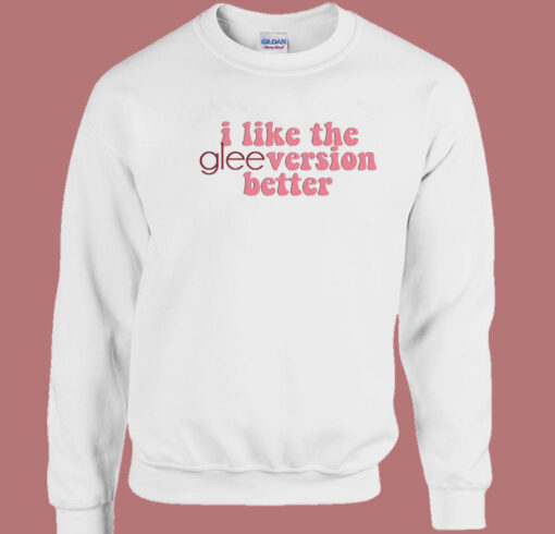 I Like The Glee Version Better Sweatshirt