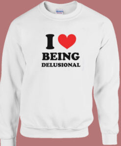 I Love Being Delusional Sweatshirt I Love Being Delusional Sweatshirt