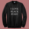 I Love Black Pussy Sweatshirt