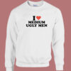 I Love Medium Ugly Men Sweatshirt
