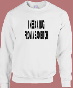 I Need A Hug From A Bad Bitch Sweatshirt 1