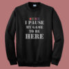 I Paused My Game To Be Here Sweatshirt
