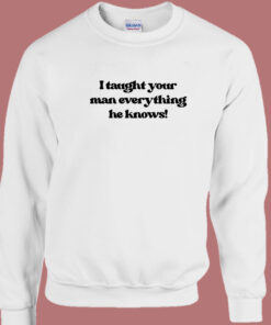 I Taught Your Man Everything He Knows Sweatshirt I Taught Your Man Everything He Knows Sweatshirt