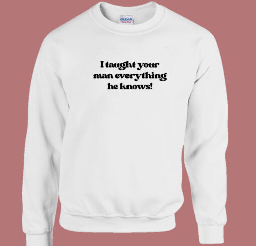 I Taught Your Man Everything He Knows Sweatshirt