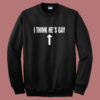 I Think Hes Gay Sweatshirt