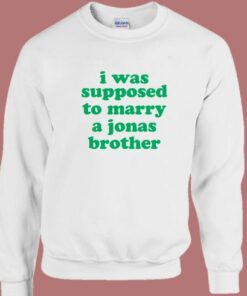 I Was Supposed To Marry A Jonas Brother Sweatshirt