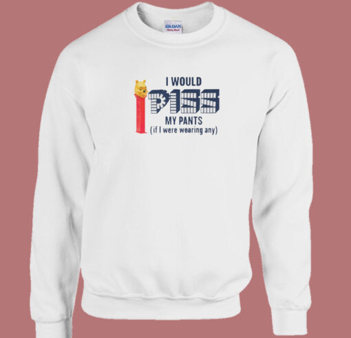 I Would Piss My Pants Sweatshirt